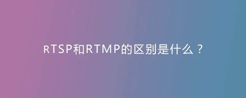 什么是RTMP和RTSP？它们之间有什么区别？-编程社