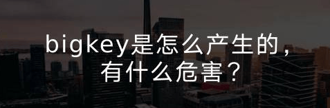 bigkey是怎么产生的，有什么危害？-编程社